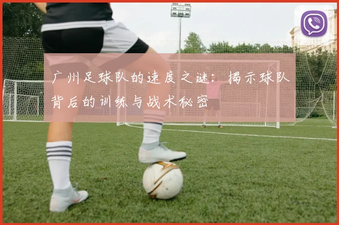 广州足球队的速度之谜：揭示球队背后的训练与战术秘密