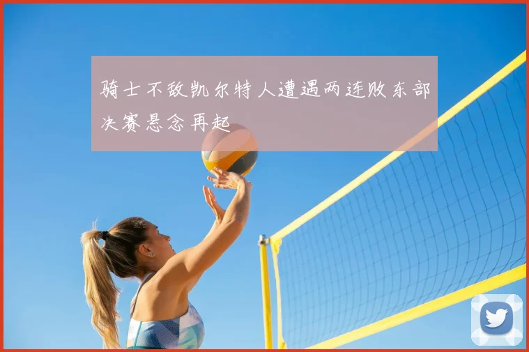 骑士不敌凯尔特人遭遇两连败东部决赛悬念再起