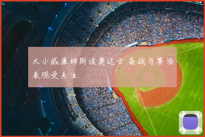 大小威廉姆斯谈奥运会 备战与赛场表现受关注