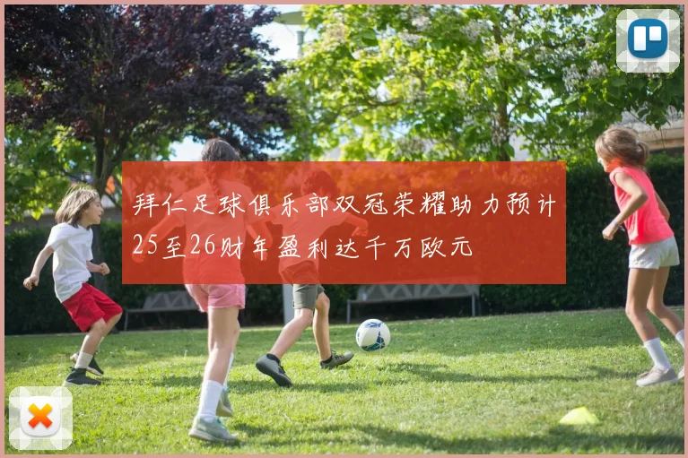 拜仁足球俱乐部双冠荣耀助力预计25至26财年盈利达千万欧元