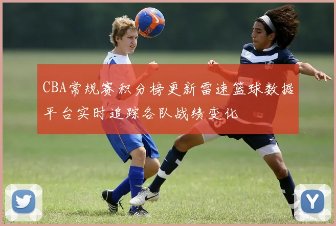 CBA常规赛积分榜更新雷速篮球数据平台实时追踪各队战绩变化