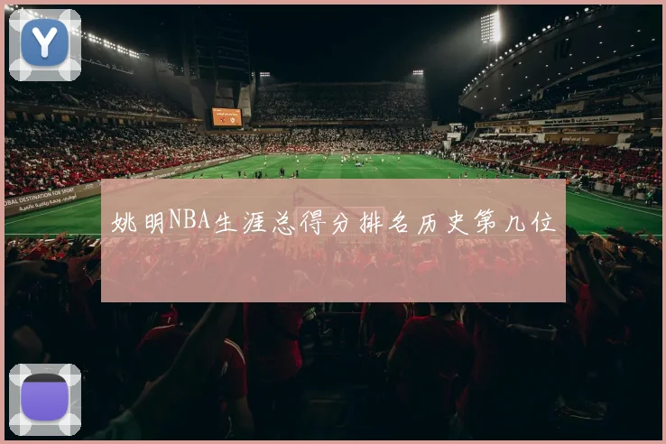 姚明NBA生涯总得分排名历史第几位