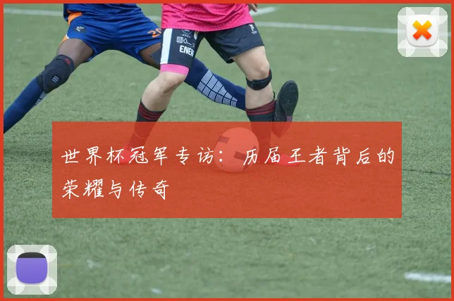 世界杯冠军专访：历届王者背后的荣耀与传奇