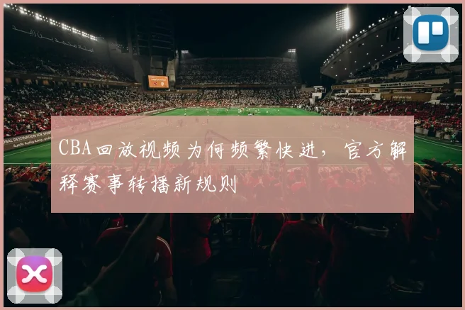 CBA回放视频为何频繁快进，官方解释赛事转播新规则