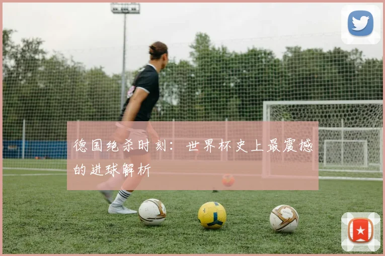 德国绝杀时刻：世界杯史上最震撼的进球解析