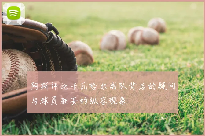 阿斯评论卡瓦哈尔离队背后的疑问与球员狂妄的纵容现象