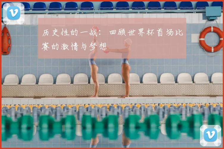 历史性的一战：回顾世界杯首场比赛的激情与梦想