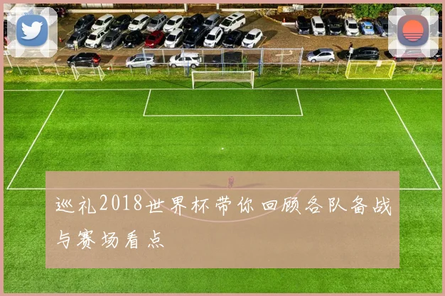巡礼2018世界杯带你回顾各队备战与赛场看点