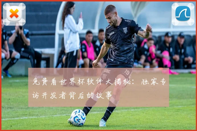 免费看世界杯软件大揭秘:独家专访开发者背后的故事