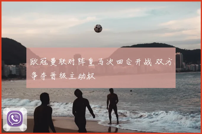 欧冠曼联对阵皇马次回合开战 双方争夺晋级主动权