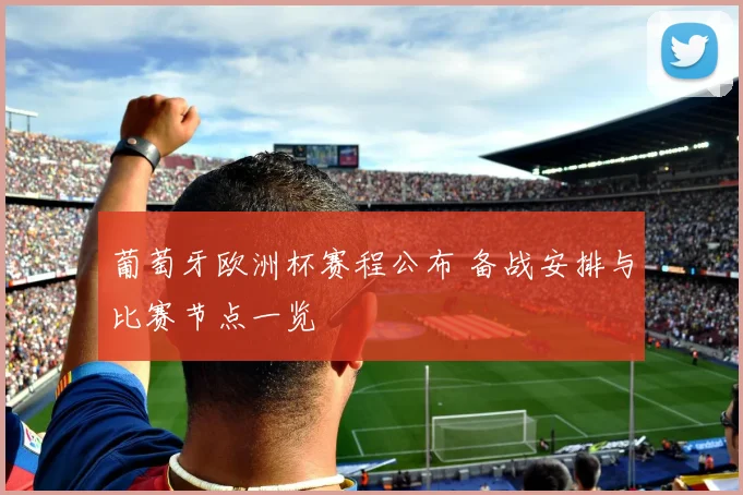 葡萄牙欧洲杯赛程公布 备战安排与比赛节点一览