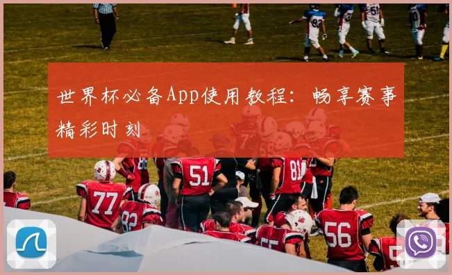 世界杯必备App使用教程：畅享赛事精彩时刻