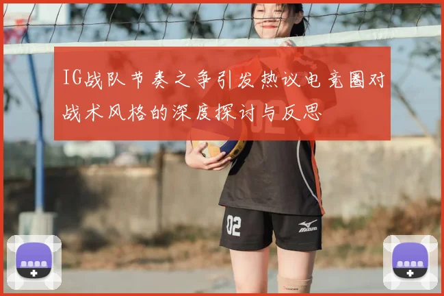 IG战队节奏之争引发热议电竞圈对战术风格的深度探讨与反思