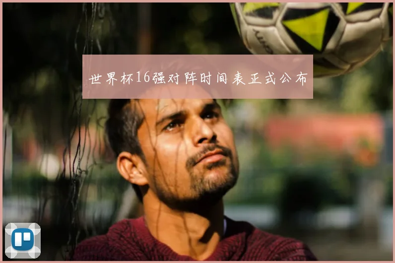 世界杯16强对阵时间表正式公布