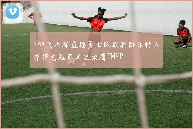 NBA总决赛直播勇士队战胜凯尔特人夺得总冠军库里荣膺FMVP