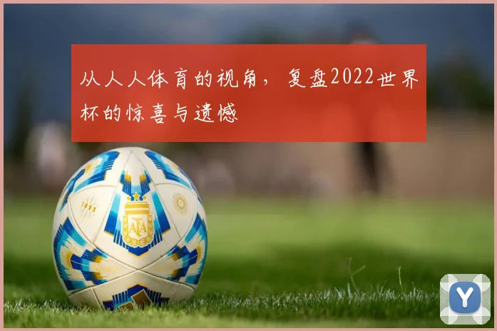 从人人体育的视角，复盘2022世界杯的惊喜与遗憾