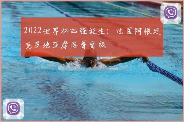 2022世界杯四强诞生：法国阿根廷克罗地亚摩洛哥晋级