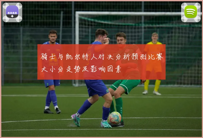骑士与凯尔特人对决分析预测比赛大小分走势及影响因素