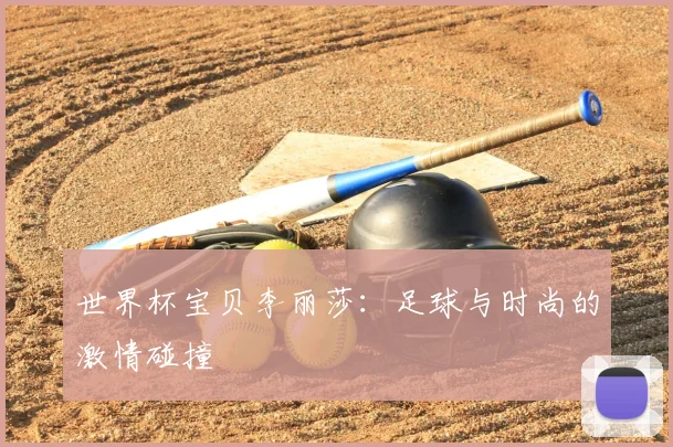 世界杯宝贝李丽莎：足球与时尚的激情碰撞