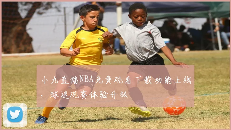 小九直播NBA免费观看下载功能上线,球迷观赛体验升级