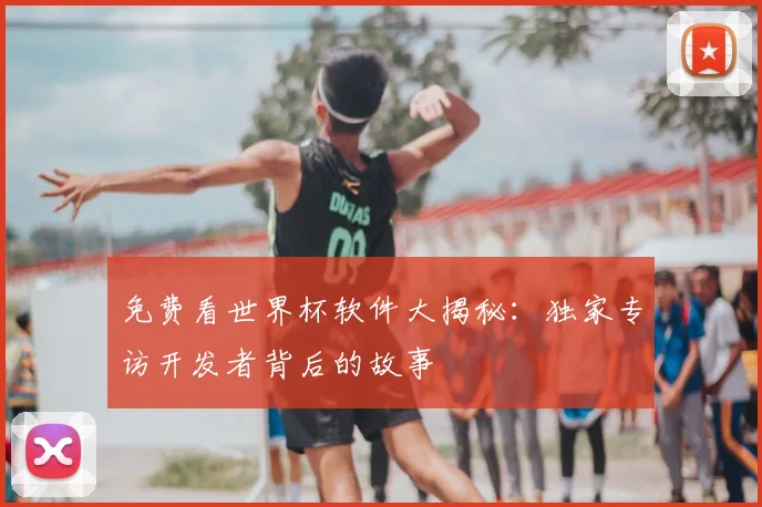 免费看世界杯软件大揭秘：独家专访开发者背后的故事