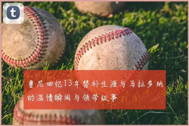 鲁尼回忆13年替补生涯与马拉多纳的温情瞬间与领带故事