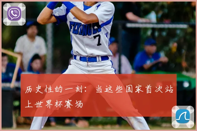 历史性的一刻：当这些国家首次站上世界杯赛场