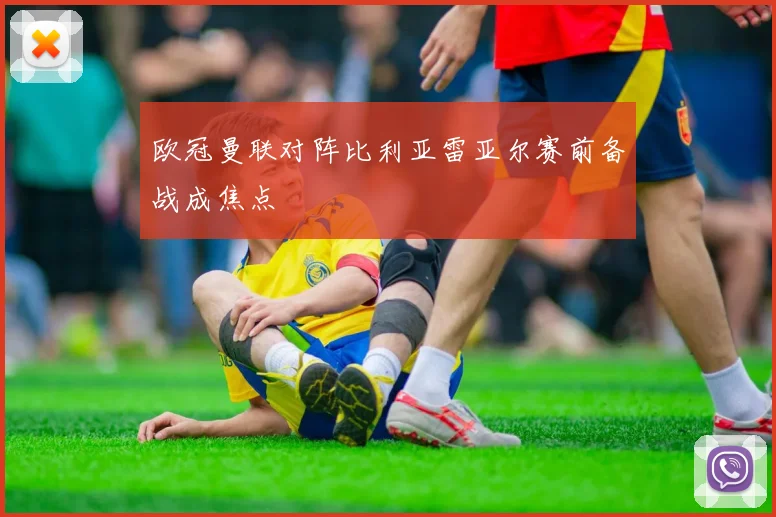 欧冠曼联对阵比利亚雷亚尔赛前备战成焦点