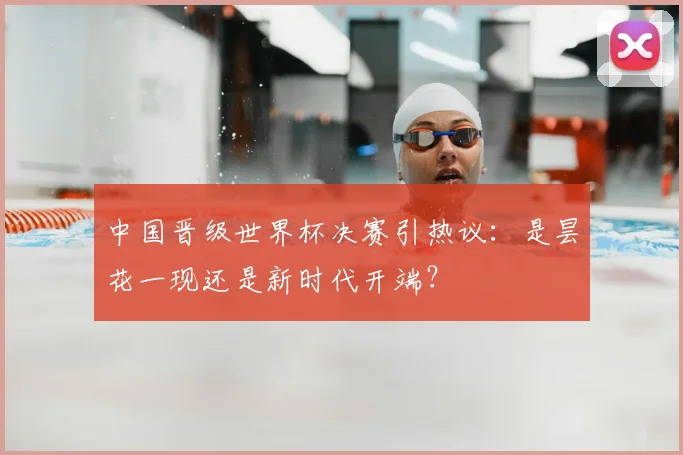 中国晋级世界杯决赛引热议：是昙花一现还是新时代开端？