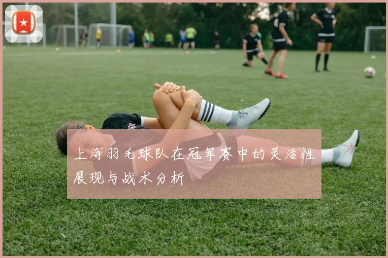 上海羽毛球队在冠军赛中的灵活性展现与战术分析