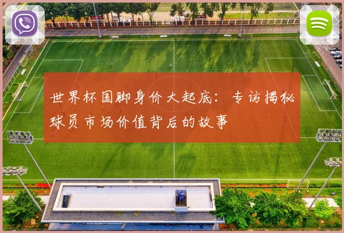 世界杯国脚身价大起底：专访揭秘球员市场价值背后的故事