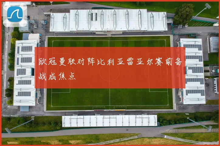 欧冠曼联对阵比利亚雷亚尔赛前备战成焦点