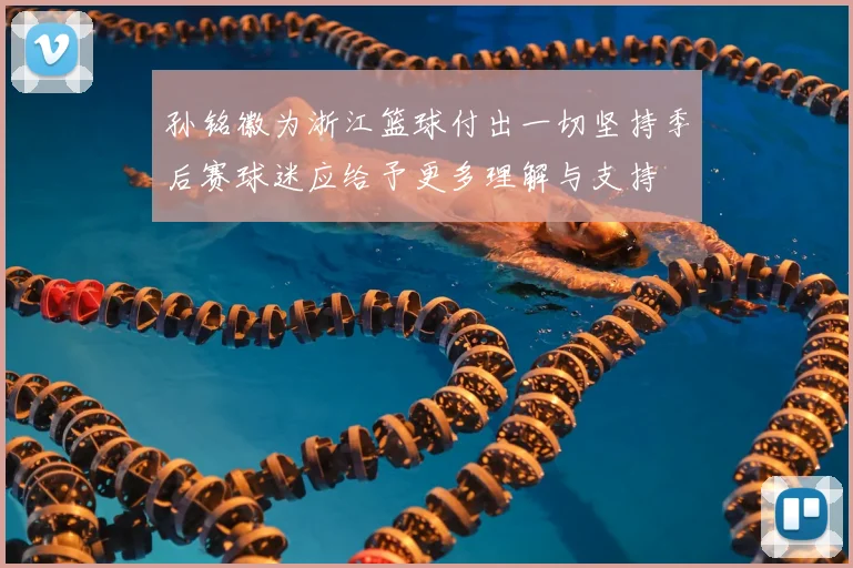 孙铭徽为浙江篮球付出一切坚持季后赛球迷应给予更多理解与支持