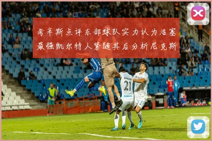 考辛斯点评东部球队实力认为活塞最强凯尔特人紧随其后分析尼克斯不足之处