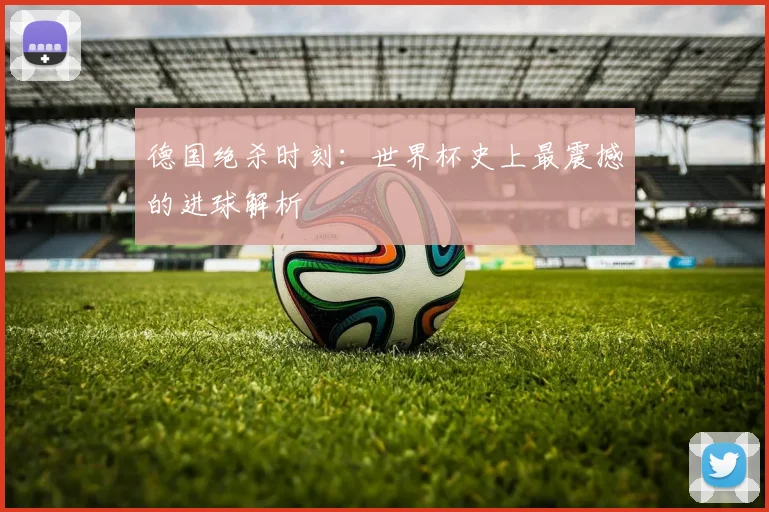 德国绝杀时刻：世界杯史上最震撼的进球解析