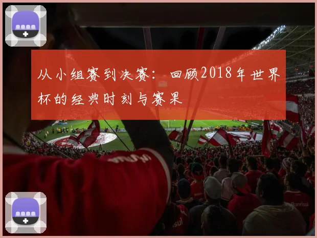 从小组赛到决赛:回顾2018年世界杯的经典时刻与赛果
