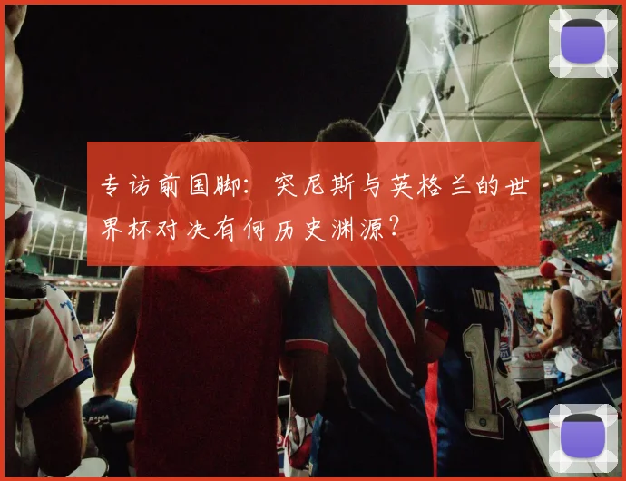 专访前国脚：突尼斯与英格兰的世界杯对决有何历史渊源？