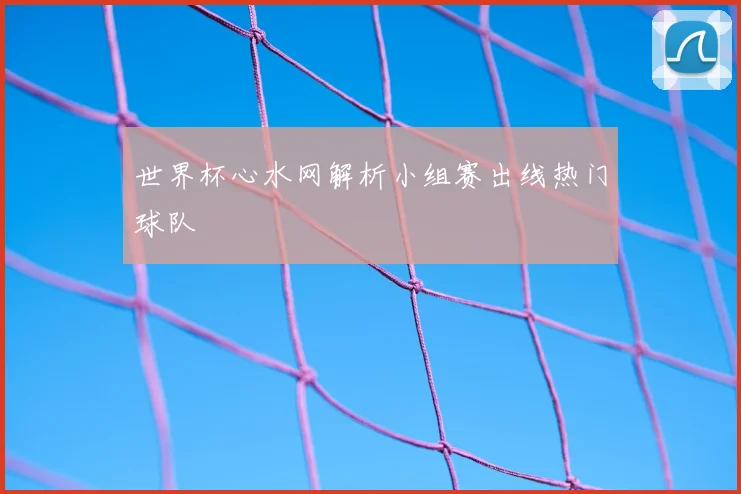 世界杯心水网解析小组赛出线热门球队