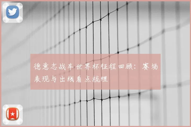 德意志战车世界杯征程回顾:赛场表现与出线看点梳理