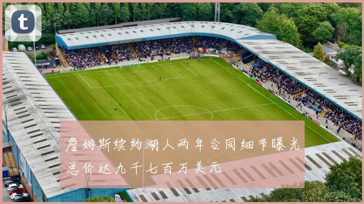 詹姆斯续约湖人两年合同细节曝光总价达九千七百万美元