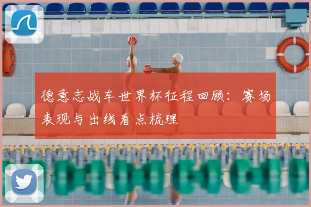 德意志战车世界杯征程回顾：赛场表现与出线看点梳理