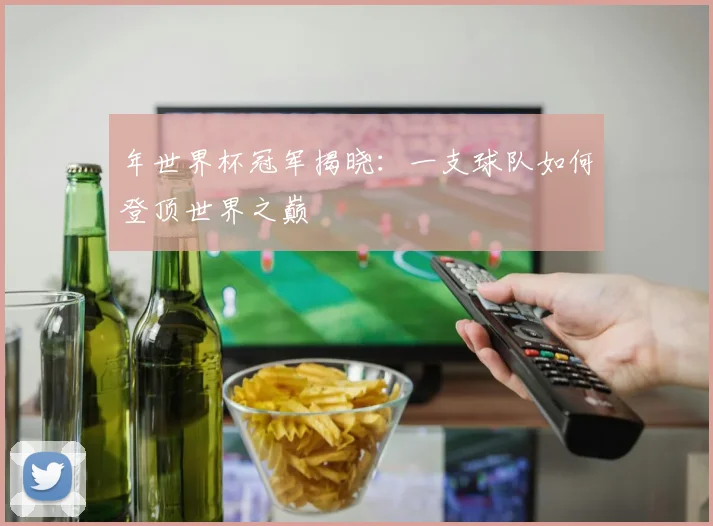 年世界杯冠军揭晓:一支球队如何登顶世界之巅