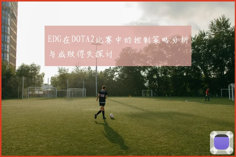 EDG在DOTA2比赛中的控制策略分析与成败得失探讨