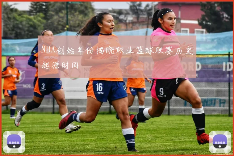 NBA创始年份揭晓职业篮球联赛历史起源时间