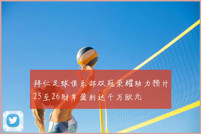 拜仁足球俱乐部双冠荣耀助力预计25至26财年盈利达千万欧元