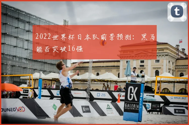 2022世界杯日本队前景预测：黑马能否突破16强