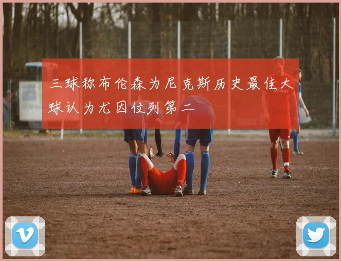 三球称布伦森为尼克斯历史最佳大球认为尤因位列第二