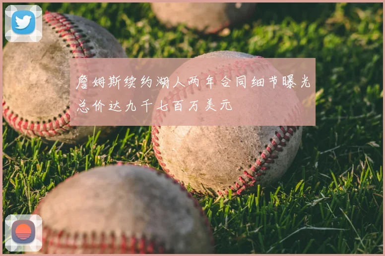 詹姆斯续约湖人两年合同细节曝光总价达九千七百万美元