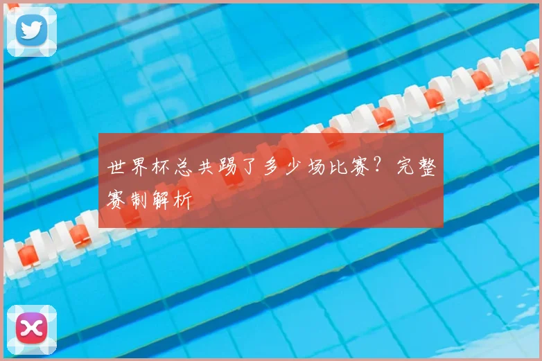 世界杯总共踢了多少场比赛？完整赛制解析