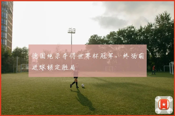 德国绝杀夺得世界杯冠军，终场前进球锁定胜局